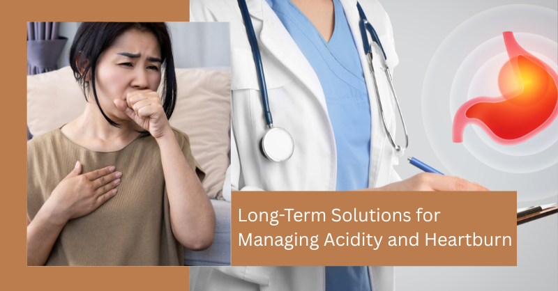 Long-Term Solutions for Managing Acidity and Heartburn